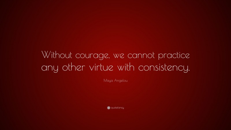Maya Angelou Quote: “Without courage, we cannot practice any other virtue with consistency.”
