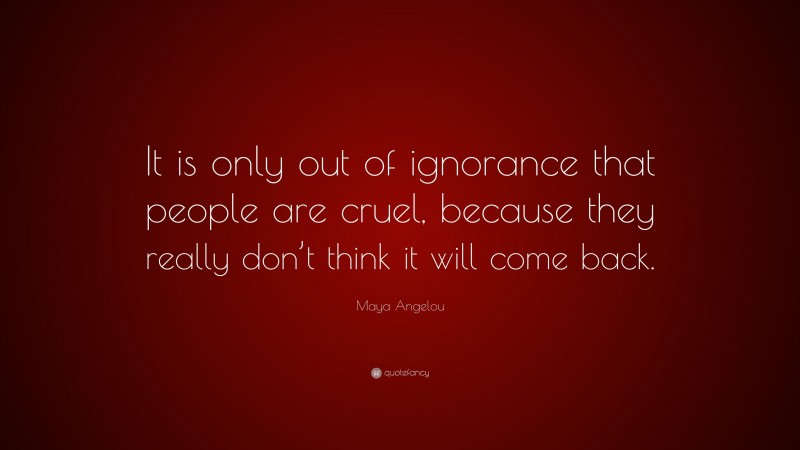 Maya Angelou Quote: “It is only out of ignorance that people are cruel, because they really don’t think it will come back.”