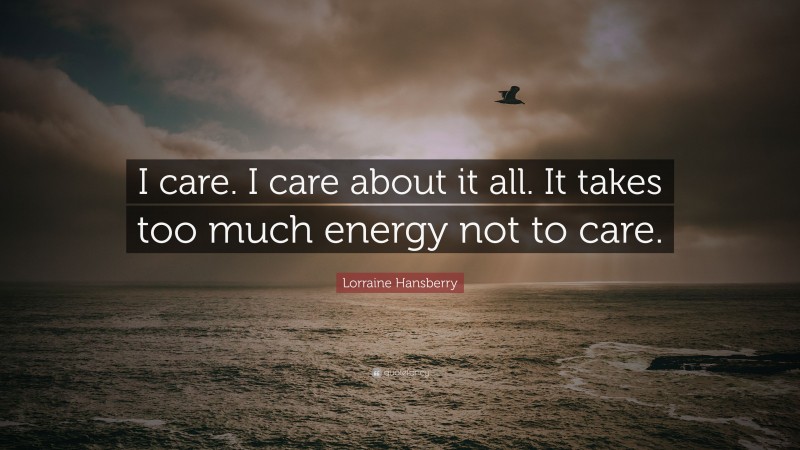 Lorraine Hansberry Quote: “I care. I care about it all. It takes too much energy not to care.”