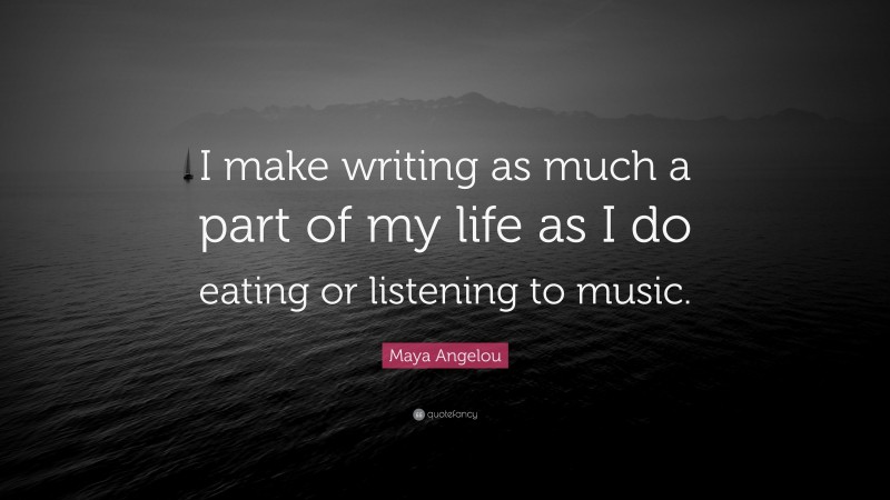 Maya Angelou Quote: “I make writing as much a part of my life as I do eating or listening to music.”