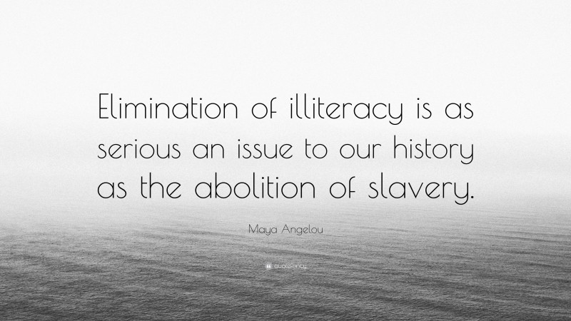 Maya Angelou Quote: “Elimination of illiteracy is as serious an issue to our history as the abolition of slavery.”
