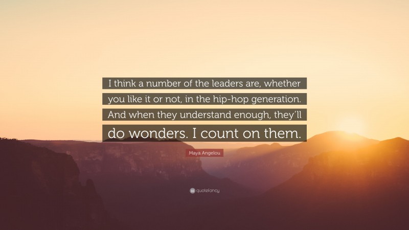 Maya Angelou Quote: “I think a number of the leaders are, whether you like it or not, in the hip-hop generation. And when they understand enough, they’ll do wonders. I count on them.”