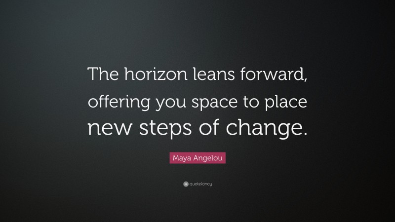 Maya Angelou Quote: “The horizon leans forward, offering you space to place new steps of change.”