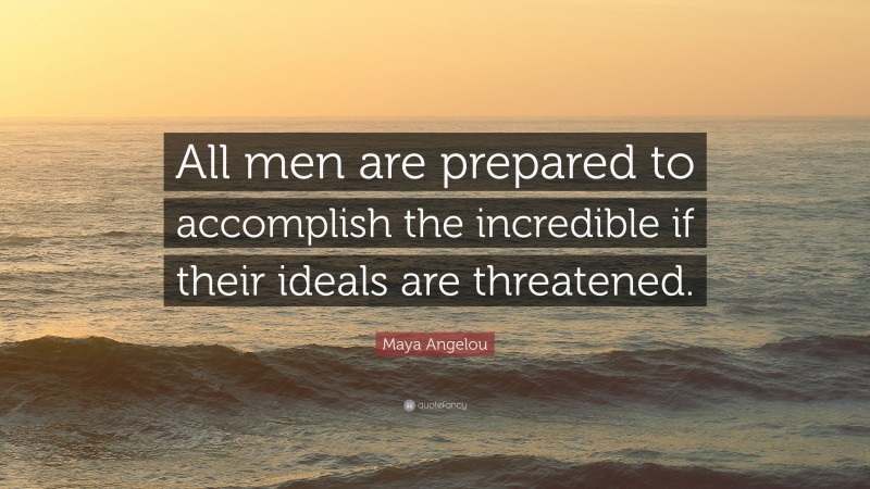 Maya Angelou Quote: “All men are prepared to accomplish the incredible if their ideals are threatened.”