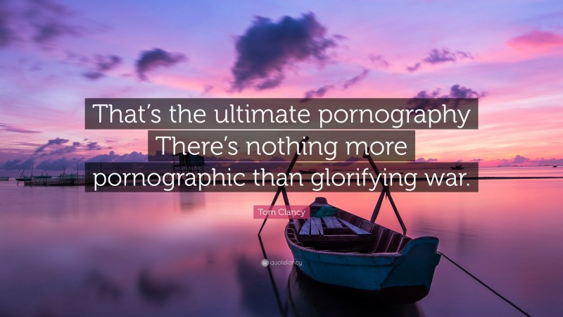 Tom Clancy Quote: “That’s the ultimate pornography There’s nothing more pornographic than glorifying war.”