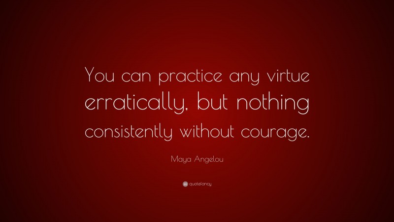Maya Angelou Quote: “You can practice any virtue erratically, but nothing consistently without courage.”