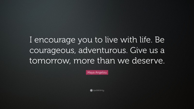 Maya Angelou Quote: “I encourage you to live with life. Be courageous, adventurous. Give us a tomorrow, more than we deserve.”