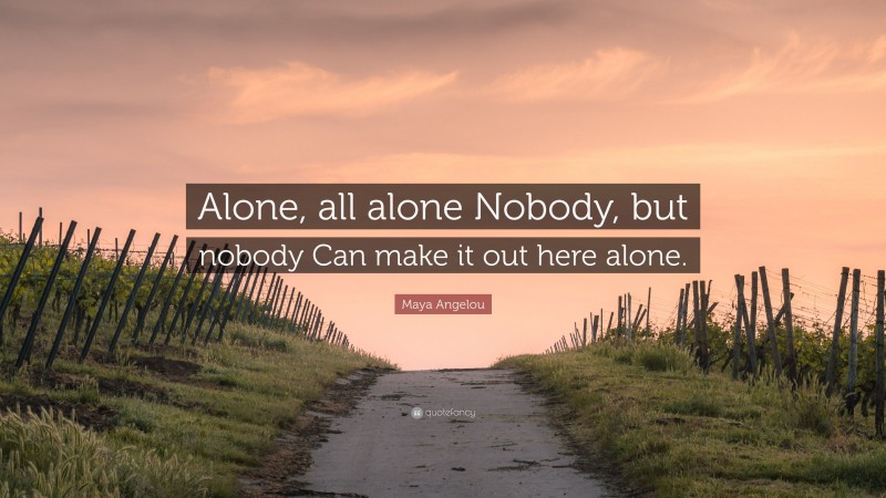 Maya Angelou Quote: “Alone, all alone Nobody, but nobody Can make it out here alone.”