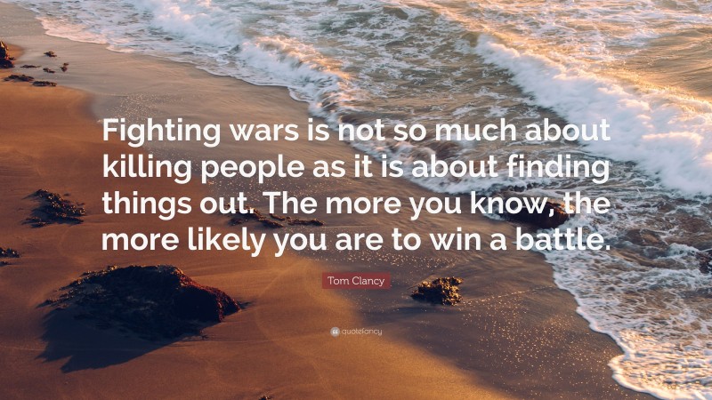 Tom Clancy Quote: “Fighting wars is not so much about killing people as it is about finding things out. The more you know, the more likely you are to win a battle.”