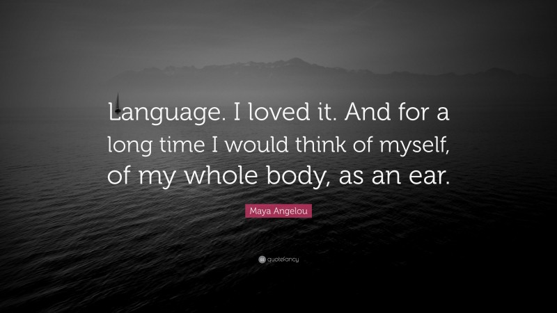 Maya Angelou Quote: “Language. I loved it. And for a long time I would think of myself, of my whole body, as an ear.”