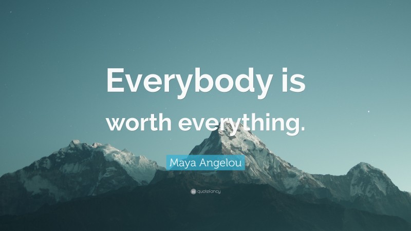 Maya Angelou Quote: “Everybody is worth everything.”