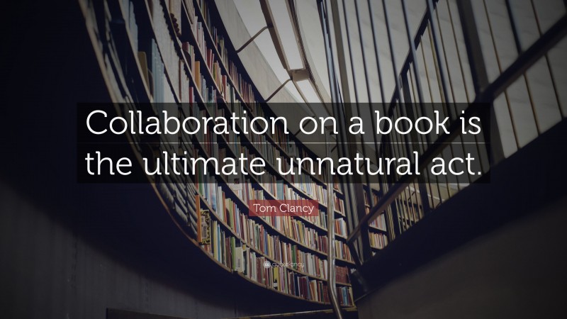 Tom Clancy Quote: “Collaboration on a book is the ultimate unnatural act.”