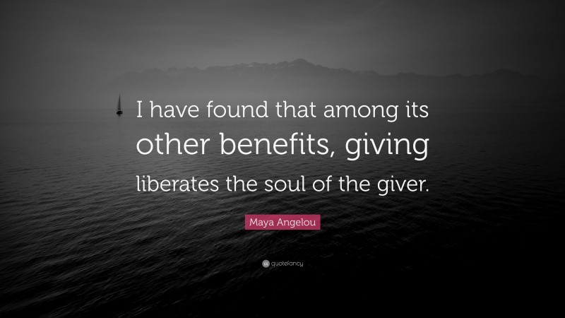Maya Angelou Quote: “I have found that among its other benefits, giving liberates the soul of the giver.”