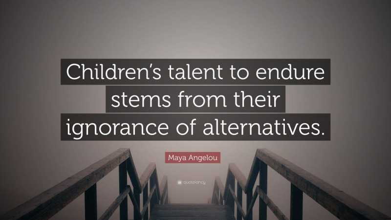 Maya Angelou Quote: “Children’s talent to endure stems from their ignorance of alternatives.”
