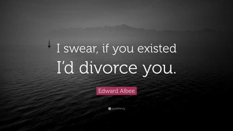 Edward Albee Quote: “I swear, if you existed I’d divorce you.”