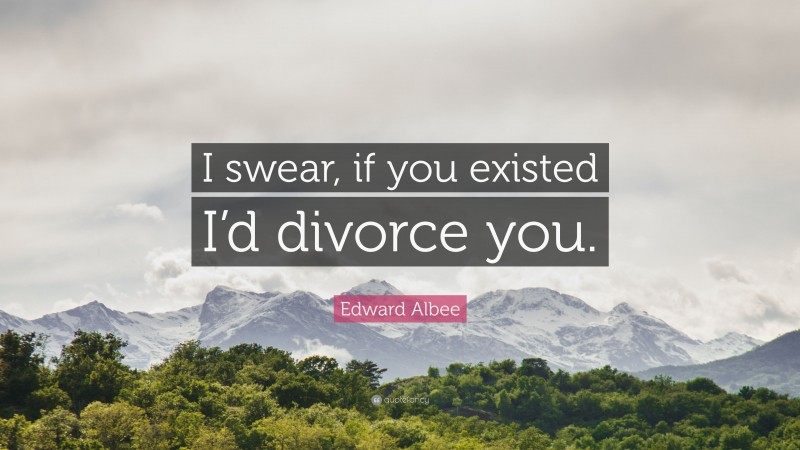 Edward Albee Quote: “I swear, if you existed I’d divorce you.”