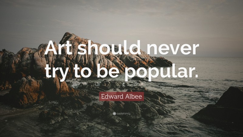 Edward Albee Quote: “Art should never try to be popular.”