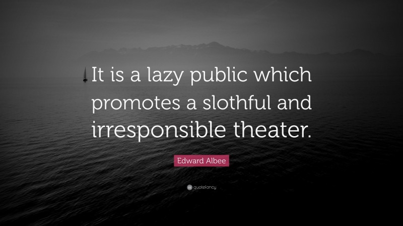 Edward Albee Quote: “It is a lazy public which promotes a slothful and irresponsible theater.”