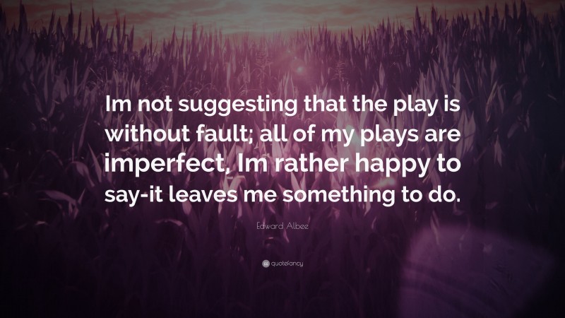 Edward Albee Quote: “Im not suggesting that the play is without fault; all of my plays are imperfect, Im rather happy to say-it leaves me something to do.”