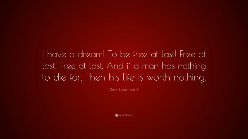 Martin Luther King Jr. Quote: “I have a dream! To be free at last! Free at last! Free at last. And if a man has nothing to die for, Then his life is worth nothing.”