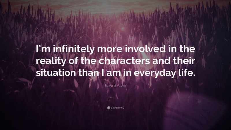 Edward Albee Quote: “I’m infinitely more involved in the reality of the characters and their situation than I am in everyday life.”