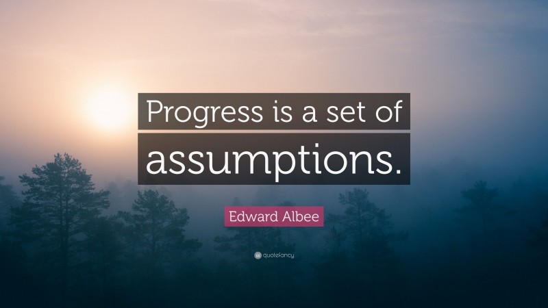 Edward Albee Quote: “Progress is a set of assumptions.”