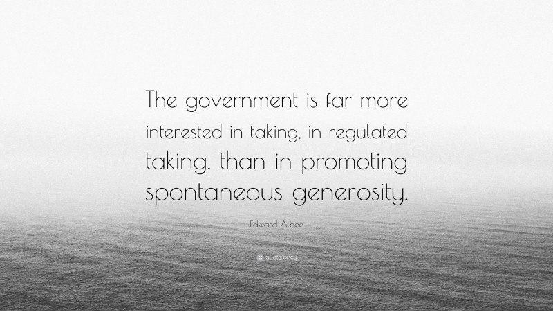 Edward Albee Quote: “The government is far more interested in taking, in regulated taking, than in promoting spontaneous generosity.”