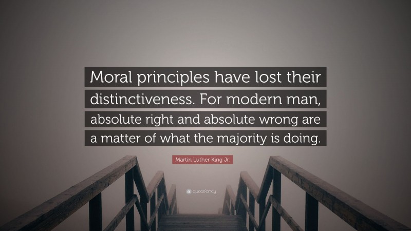 Martin Luther King Jr. Quote: “Moral principles have lost their distinctiveness. For modern man, absolute right and absolute wrong are a matter of what the majority is doing.”