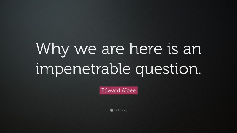 Edward Albee Quote: “Why we are here is an impenetrable question.”