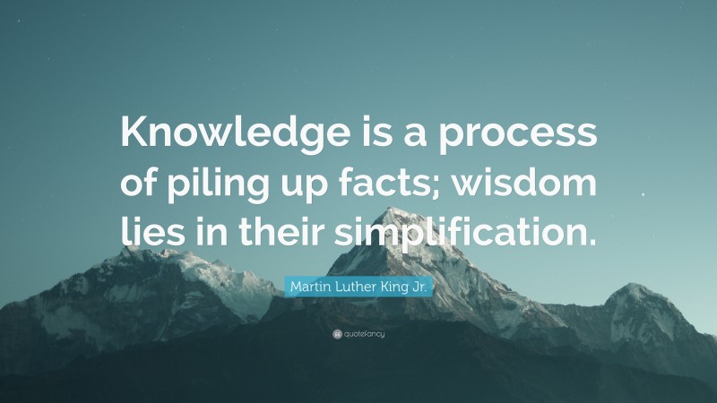 Martin Luther King Jr. Quote: “Knowledge is a process of piling up facts; wisdom lies in their simplification.”