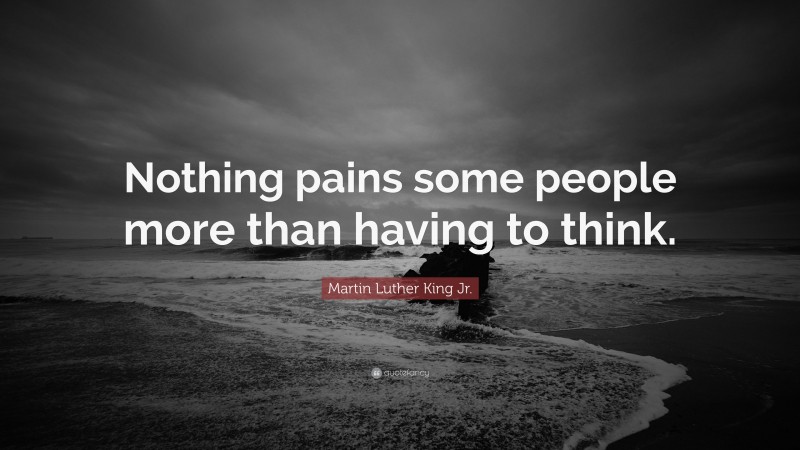 Martin Luther King Jr. Quote: “Nothing pains some people more than having to think.”