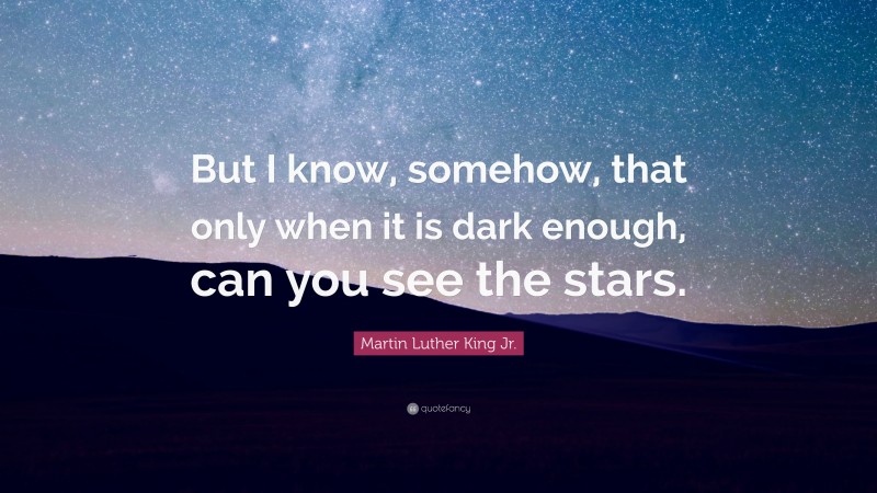 Martin Luther King Jr. Quote: “But I know, somehow, that only when it is dark enough, can you see the stars.”