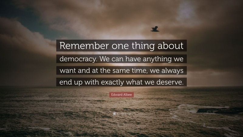 Edward Albee Quote: “Remember one thing about democracy. We can have anything we want and at the same time, we always end up with exactly what we deserve.”