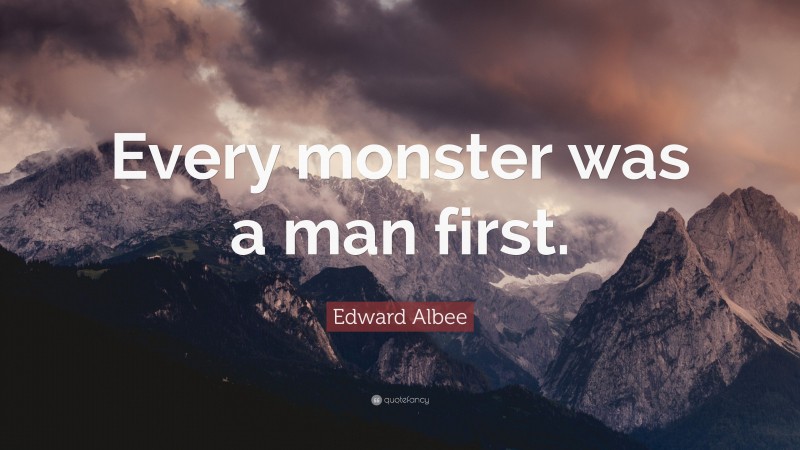 Edward Albee Quote: “Every monster was a man first.”