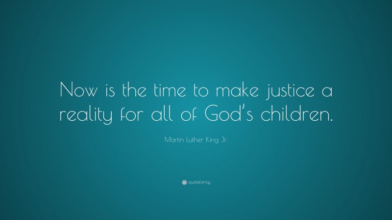 Martin Luther King Jr. Quote: “Now is the time to make justice a reality for all of God’s children.”