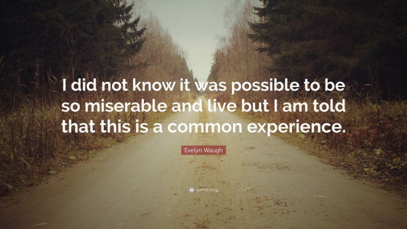 Evelyn Waugh Quote: “I did not know it was possible to be so miserable and live but I am told that this is a common experience.”