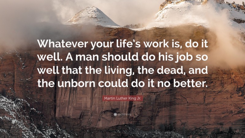 Martin Luther King Jr. Quote: “Whatever your life’s work is, do it well. A man should do his job so well that the living, the dead, and the unborn could do it no better.”