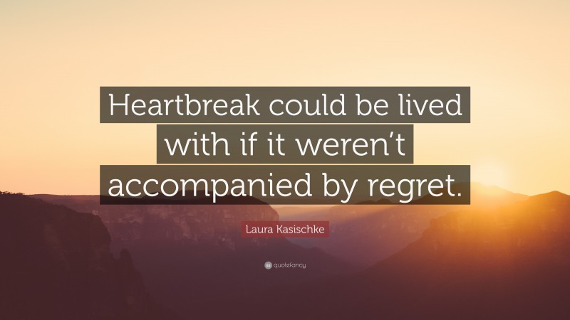 Laura Kasischke Quote: “Heartbreak could be lived with if it weren’t accompanied by regret.”