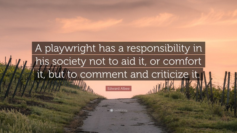 Edward Albee Quote: “A playwright has a responsibility in his society not to aid it, or comfort it, but to comment and criticize it.”