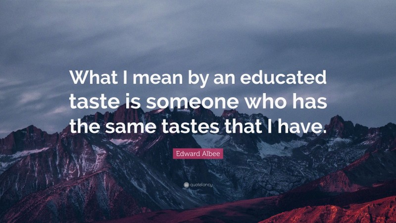 Edward Albee Quote: “What I mean by an educated taste is someone who has the same tastes that I have.”