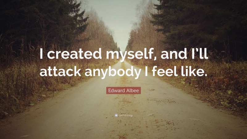 Edward Albee Quote: “I created myself, and I’ll attack anybody I feel like.”