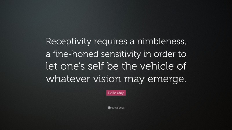 Rollo May Quote: “Receptivity requires a nimbleness, a fine-honed sensitivity in order to let one’s self be the vehicle of whatever vision may emerge.”