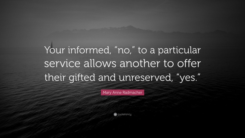 Mary Anne Radmacher Quote: “Your informed, “no,” to a particular service allows another to offer their gifted and unreserved, “yes.””