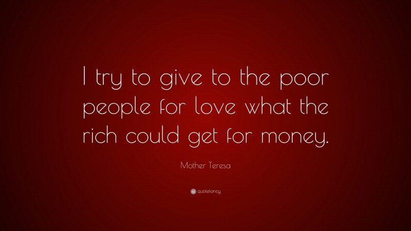 Mother Teresa Quote: “I try to give to the poor people for love what the rich could get for money.”