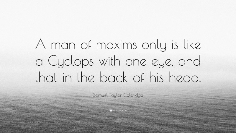 Samuel Taylor Coleridge Quote: “A man of maxims only is like a Cyclops with one eye, and that in the back of his head.”