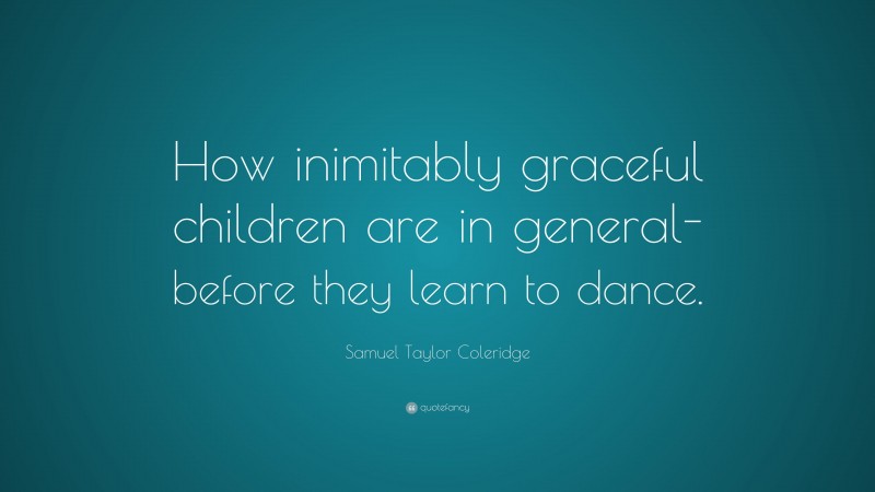 Samuel Taylor Coleridge Quote: “How inimitably graceful children are in general-before they learn to dance.”