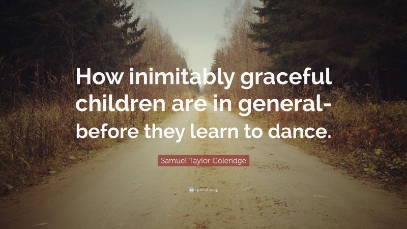 Samuel Taylor Coleridge Quote: “How inimitably graceful children are in general-before they learn to dance.”