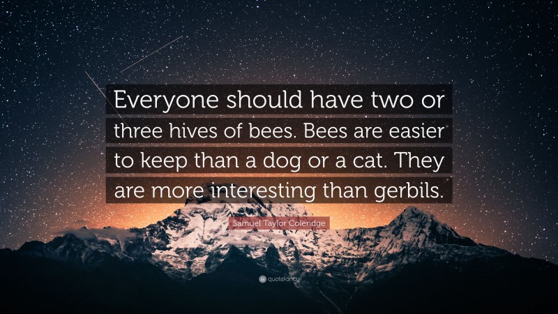 Samuel Taylor Coleridge Quote: “Everyone should have two or three hives of bees. Bees are easier to keep than a dog or a cat. They are more interesting than gerbils.”