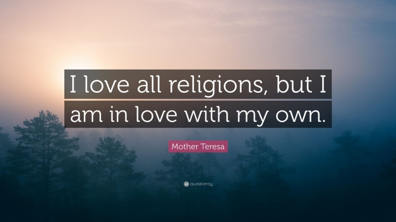 Mother Teresa Quote: “I love all religions, but I am in love with my own.”