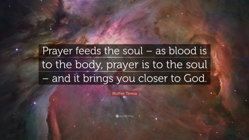 Mother Teresa Quote: “Prayer feeds the soul – as blood is to the body, prayer is to the soul – and it brings you closer to God.”